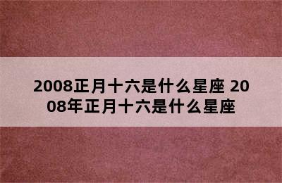 2008正月十六是什么星座 2008年正月十六是什么星座